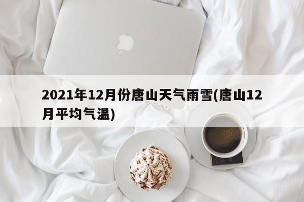 2021年12月份唐山天气雨雪(唐山12月平均气温)