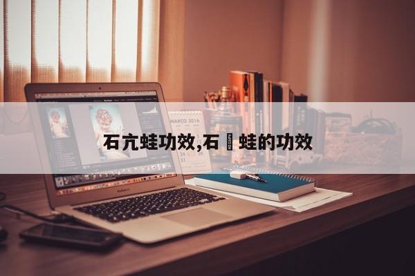 石亢蛙功效,石砊蛙的功效
