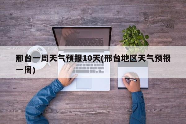 邢台一周天气预报10天(邢台地区天气预报一周) 第1张