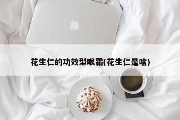 花生仁的功效型眼霜(花生仁是啥)