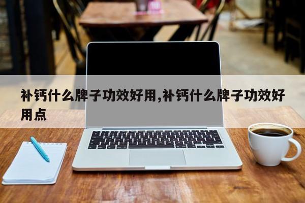 补钙什么牌子功效好用,补钙什么牌子功效好用点