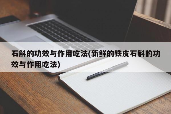 石斛的功效与作用吃法(新鲜的铁皮石斛的功效与作用吃法)