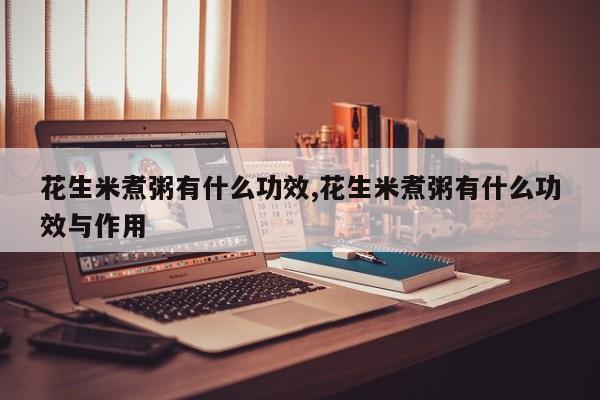 花生米煮粥有什么功效,花生米煮粥有什么功效与作用