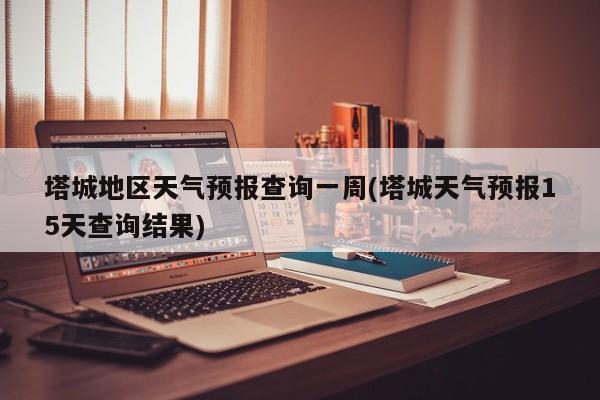 塔城地区天气预报查询一周(塔城天气预报15天查询结果) 第1张