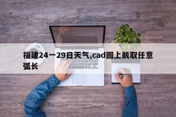 福建24一29日天气,cad圆上截取任意弧长 第1张
