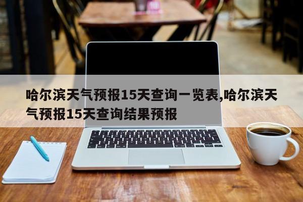 哈尔滨天气预报15天查询一览表,哈尔滨天气预报15天查询结果预报 第1张