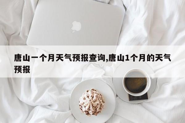 唐山一个月天气预报查询,唐山1个月的天气预报 第1张