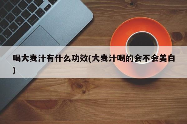 喝大麦汁有什么功效(大麦汁喝的会不会美白)