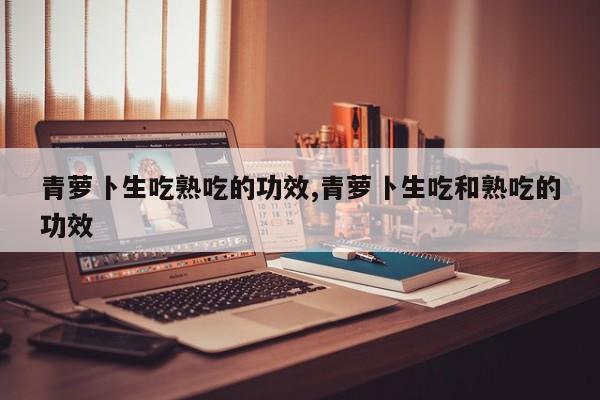 青萝卜生吃熟吃的功效,青萝卜生吃和熟吃的功效