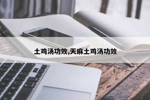 土鸡汤功效,天麻土鸡汤功效