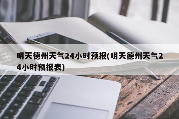 明天德州天气24小时预报(明天德州天气24小时预报表) 第1张