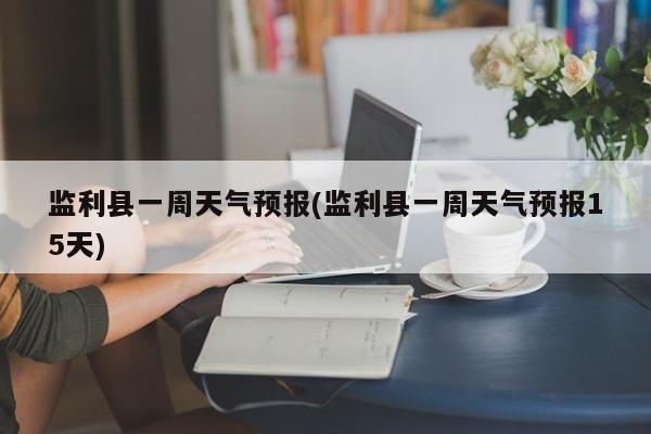 监利县一周天气预报(监利县一周天气预报15天)