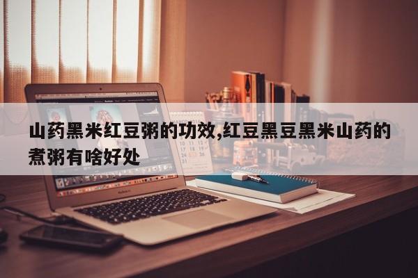山药黑米红豆粥的功效,红豆黑豆黑米山药的煮粥有啥好处