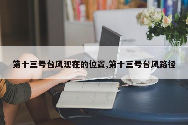第十三号台风现在的位置,第十三号台风路径 第1张