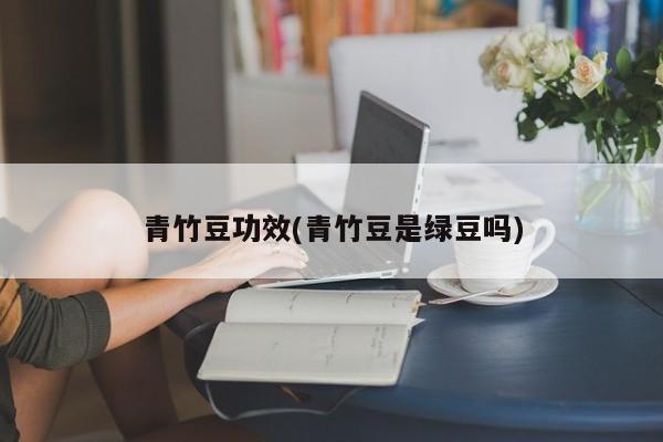 青竹豆功效(青竹豆是绿豆吗)