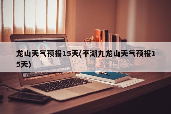 龙山天气预报15天(平湖九龙山天气预报15天)