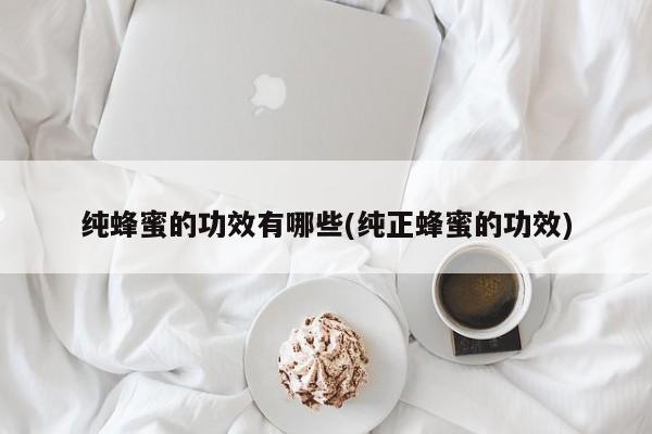 纯蜂蜜的功效有哪些(纯正蜂蜜的功效)