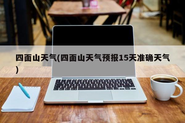 四面山天气(四面山天气预报15天准确天气) 第1张