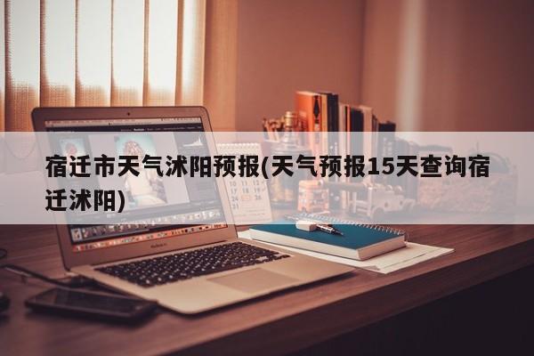 宿迁市天气沭阳预报(天气预报15天查询宿迁沭阳) 第1张