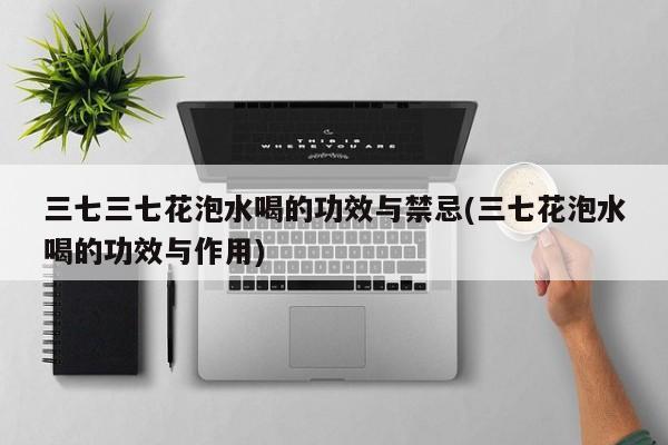 三七三七花泡水喝的功效与禁忌(三七花泡水喝的功效与作用) 第1张
