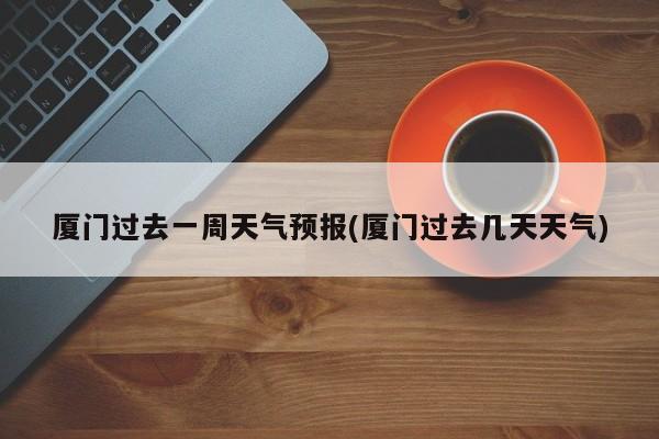 厦门过去一周天气预报(厦门过去几天天气) 第1张