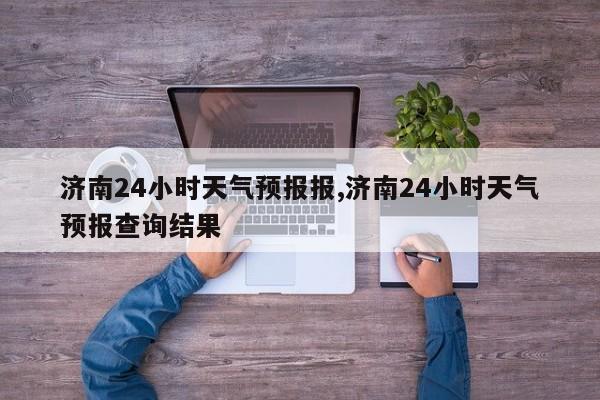 济南24小时天气预报报,济南24小时天气预报查询结果 第1张