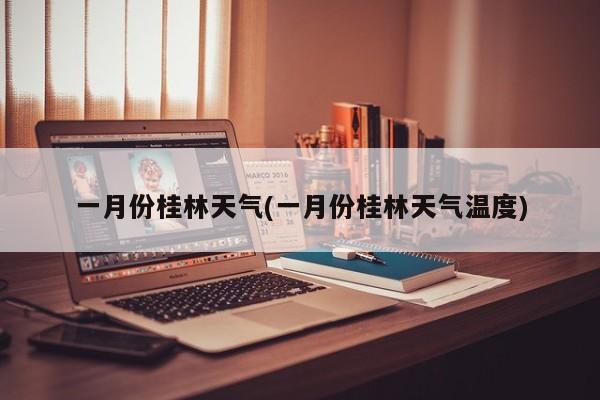 一月份桂林天气(一月份桂林天气温度)