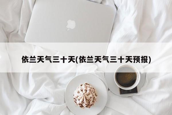 依兰天气三十天(依兰天气三十天预报) 第1张
