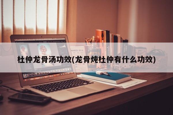 杜仲龙骨汤功效(龙骨炖杜仲有什么功效)