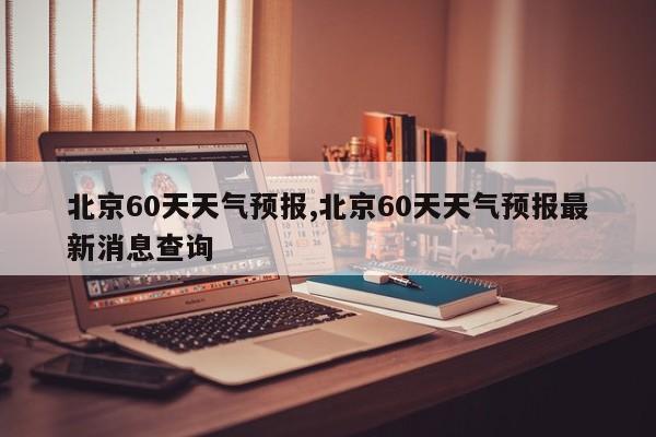 北京60天天气预报,北京60天天气预报最新消息查询 第1张