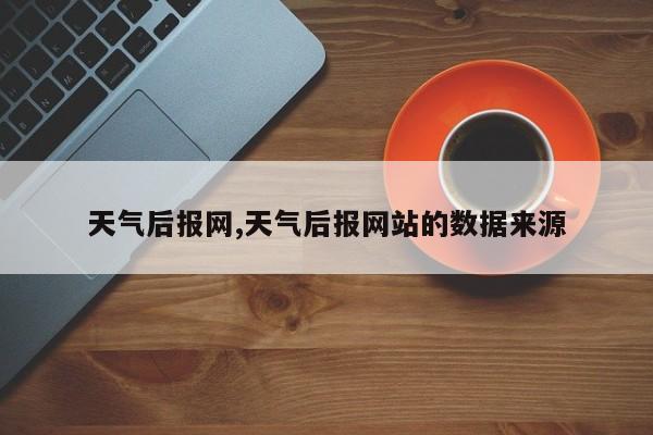 天气后报网,天气后报网站的数据来源 第1张