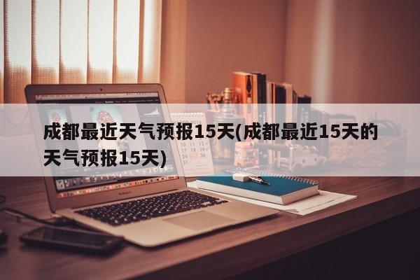成都最近天气预报15天(成都最近15天的天气预报15天) 第1张