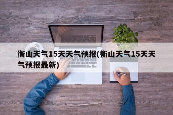 衡山天气15天天气预报(衡山天气15天天气预报最新) 第1张
