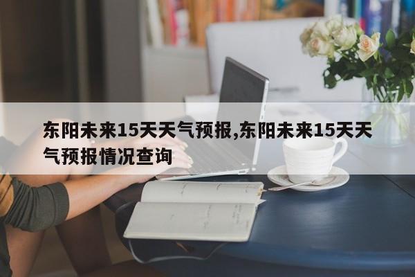 东阳未来15天天气预报,东阳未来15天天气预报情况查询 第1张