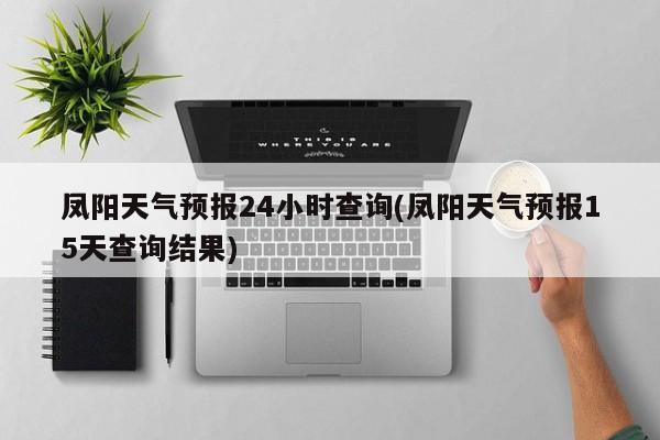 凤阳天气预报24小时查询(凤阳天气预报15天查询结果) 第1张