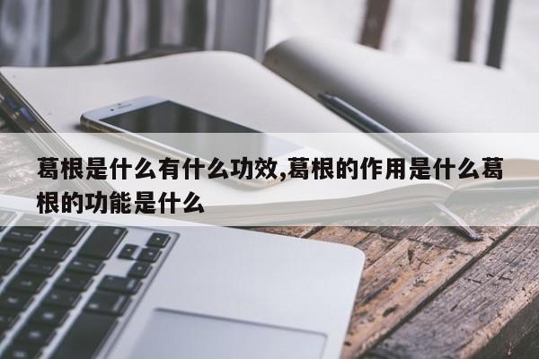 葛根是什么有什么功效,葛根的作用是什么葛根的功能是什么