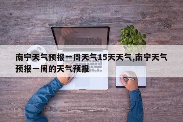 南宁天气预报一周天气15天天气,南宁天气预报一周的天气预报