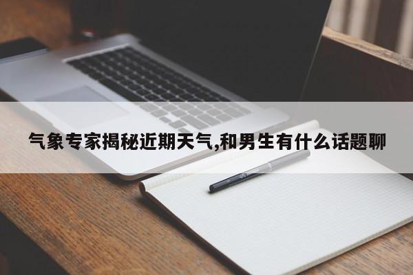 气象专家揭秘近期天气,和男生有什么话题聊 第1张