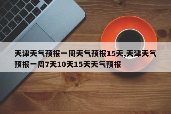 天津天气预报一周天气预报15天,天津天气预报一周7天10天15天天气预报 第1张