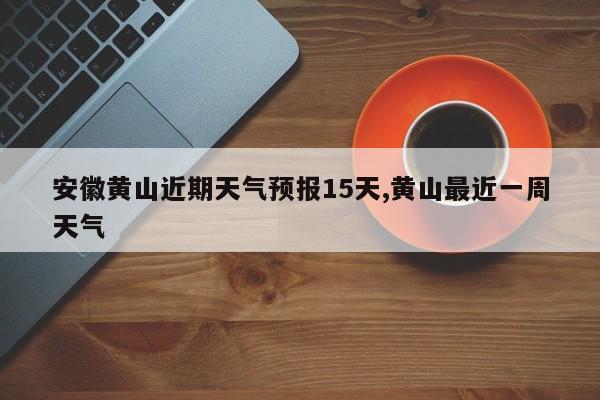 安徽黄山近期天气预报15天,黄山最近一周天气 第1张
