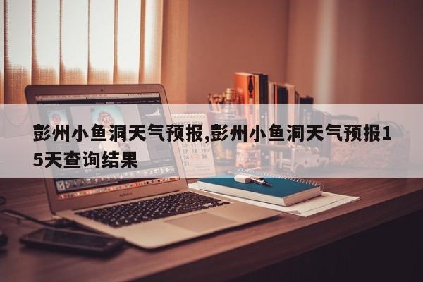 彭州小鱼洞天气预报,彭州小鱼洞天气预报15天查询结果 第1张