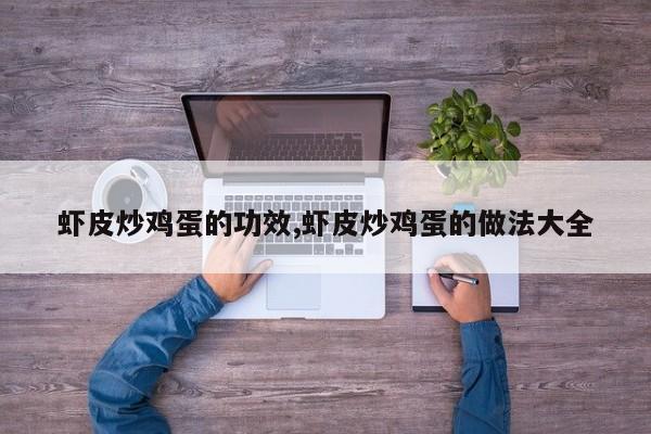 虾皮炒鸡蛋的功效,虾皮炒鸡蛋的做法大全