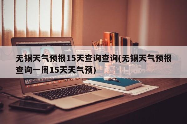 无锡天气预报15天查询查询(无锡天气预报查询一周15天天气预) 第1张