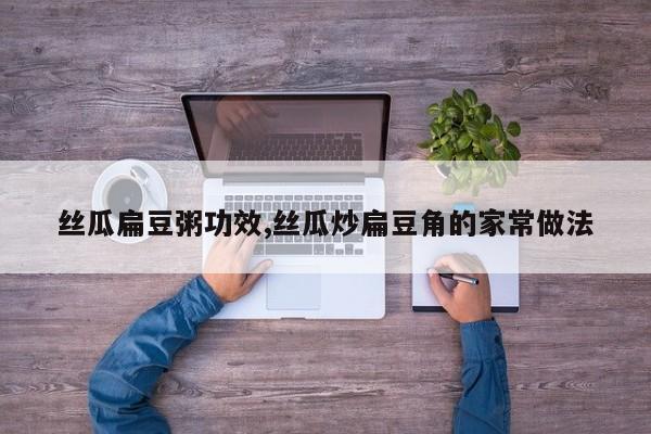 丝瓜扁豆粥功效,丝瓜炒扁豆角的家常做法