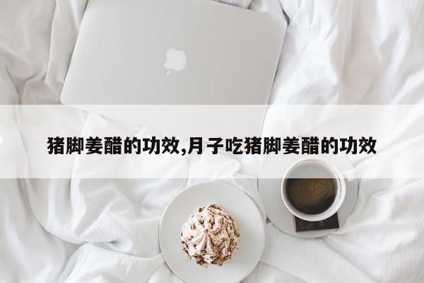 猪脚姜醋的功效,月子吃猪脚姜醋的功效