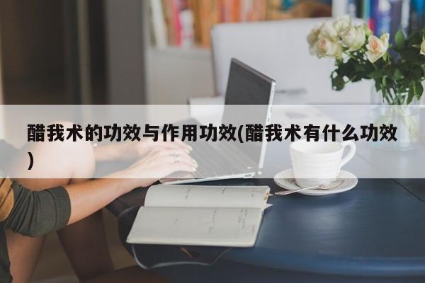 醋我术的功效与作用功效(醋我术有什么功效) 第1张