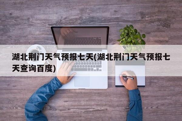 湖北荆门天气预报七天(湖北荆门天气预报七天查询百度)