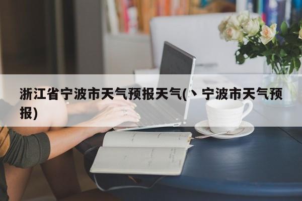 浙江省宁波市天气预报天气(丶宁波市天气预报) 第1张