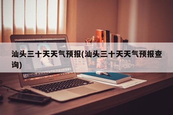 汕头三十天天气预报(汕头三十天天气预报查询) 第1张