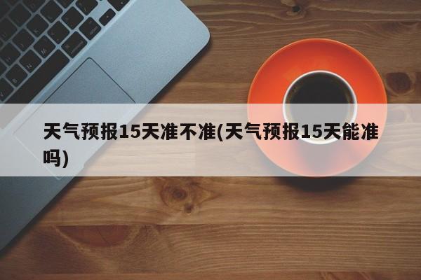 天气预报15天准不准(天气预报15天能准吗) 第1张